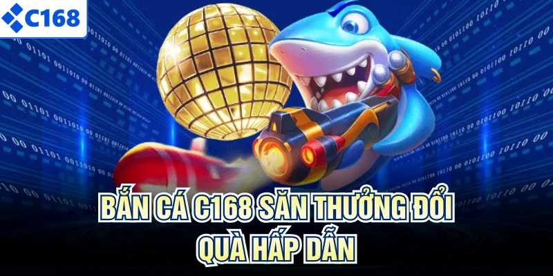 Bắn cá C168 săn thưởng đổi quà hấp dẫn